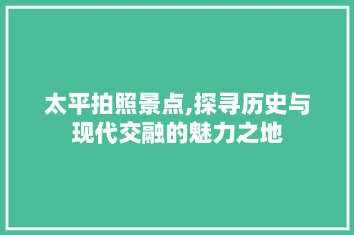 太平拍照景点,探寻历史与现代交融的魅力之地