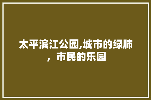 太平滨江公园,城市的绿肺，市民的乐园