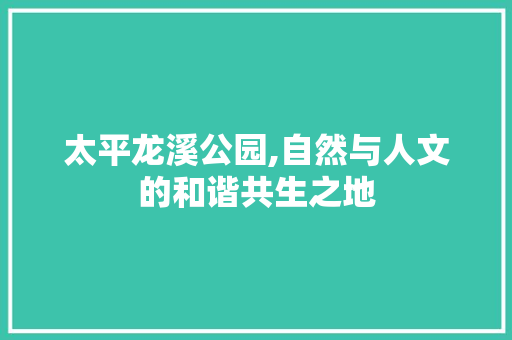 太平龙溪公园,自然与人文的和谐共生之地