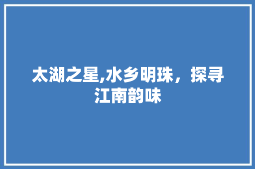 太湖之星,水乡明珠，探寻江南韵味