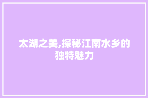 太湖之美,探秘江南水乡的独特魅力