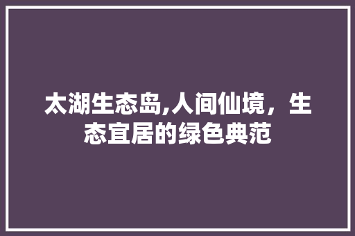 太湖生态岛,人间仙境，生态宜居的绿色典范