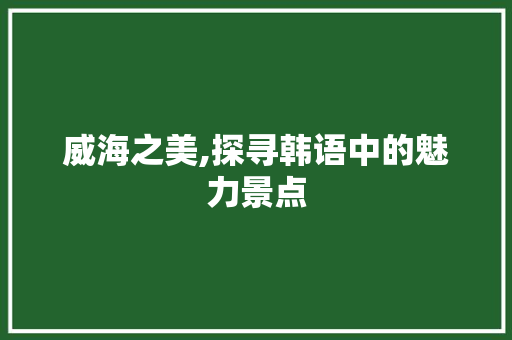 威海之美,探寻韩语中的魅力景点