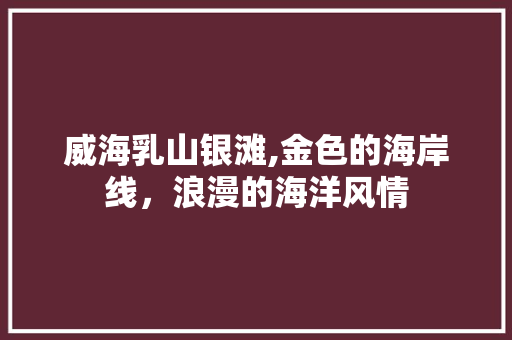 威海乳山银滩,金色的海岸线，浪漫的海洋风情