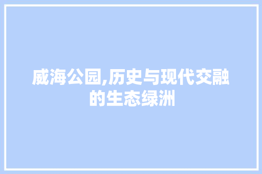 威海公园,历史与现代交融的生态绿洲