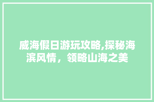 威海假日游玩攻略,探秘海滨风情，领略山海之美