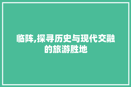 临阵,探寻历史与现代交融的旅游胜地