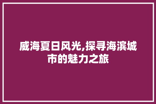 威海夏日风光,探寻海滨城市的魅力之旅  第1张