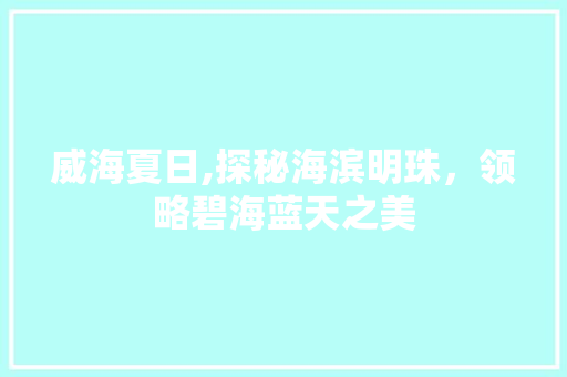 威海夏日,探秘海滨明珠，领略碧海蓝天之美