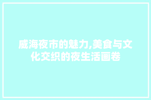 威海夜市的魅力,美食与文化交织的夜生活画卷