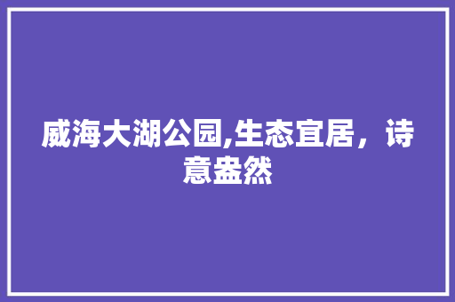 威海大湖公园,生态宜居，诗意盎然