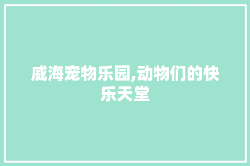 威海宠物乐园,动物们的快乐天堂