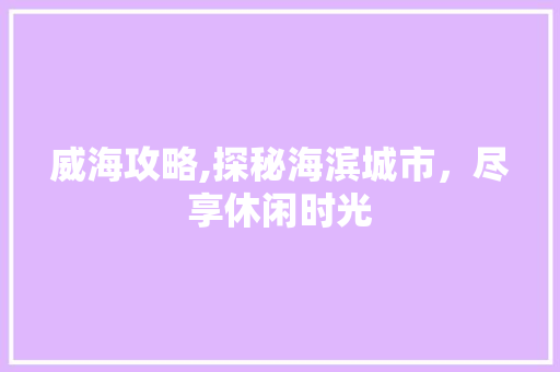 威海攻略,探秘海滨城市，尽享休闲时光