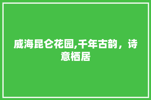 威海昆仑花园,千年古韵，诗意栖居