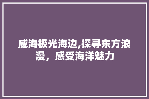 威海极光海边,探寻东方浪漫，感受海洋魅力