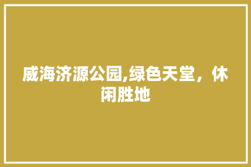 威海济源公园,绿色天堂，休闲胜地