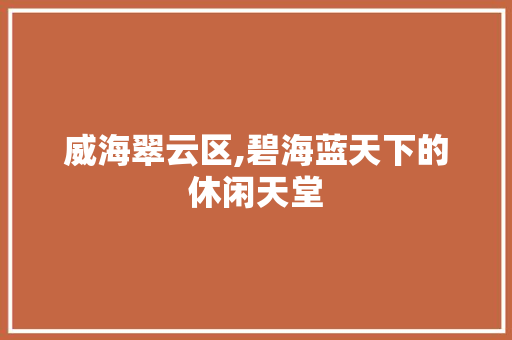 威海翠云区,碧海蓝天下的休闲天堂