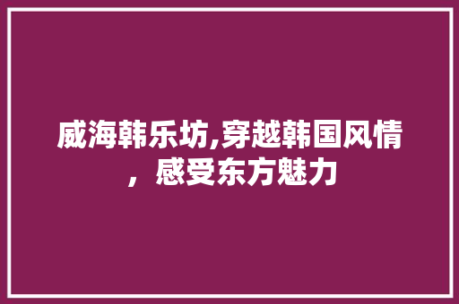 威海韩乐坊,穿越韩国风情，感受东方魅力