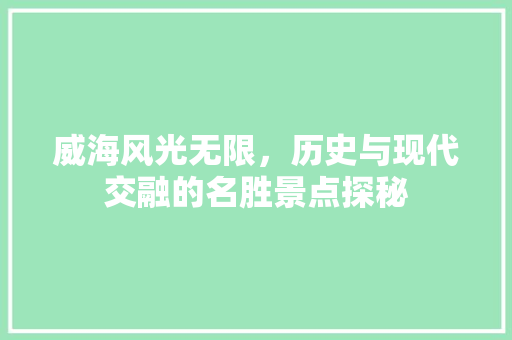 威海风光无限，历史与现代交融的名胜景点探秘  第1张