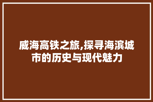 威海高铁之旅,探寻海滨城市的历史与现代魅力