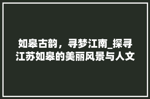 如皋古韵，寻梦江南_探寻江苏如皋的美丽风景与人文风情