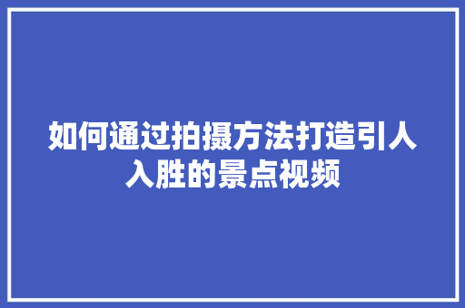 如何通过拍摄方法打造引人入胜的景点视频