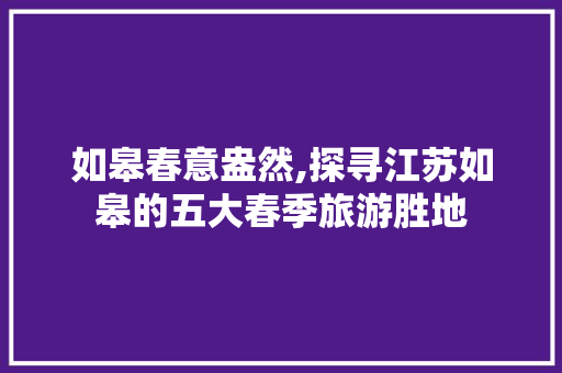 如皋春意盎然,探寻江苏如皋的五大春季旅游胜地