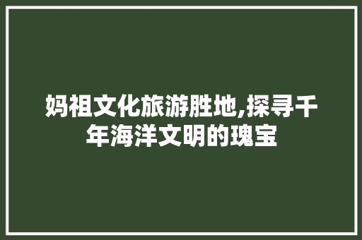 妈祖文化旅游胜地,探寻千年海洋文明的瑰宝