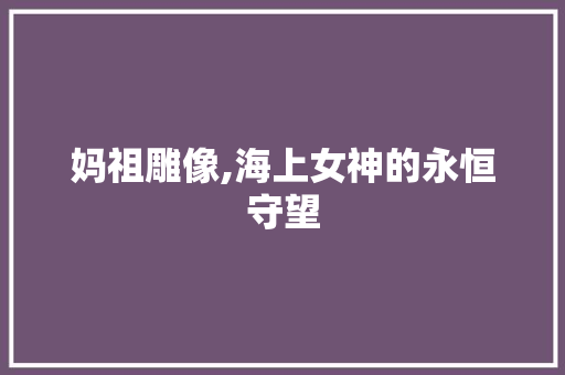 妈祖雕像,海上女神的永恒守望