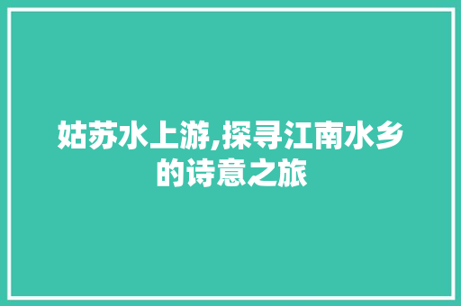 姑苏水上游,探寻江南水乡的诗意之旅