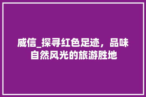 威信_探寻红色足迹，品味自然风光的旅游胜地