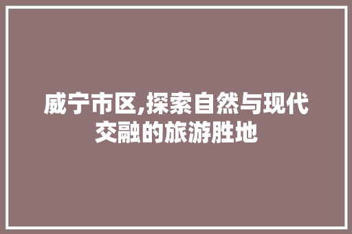 威宁市区,探索自然与现代交融的旅游胜地