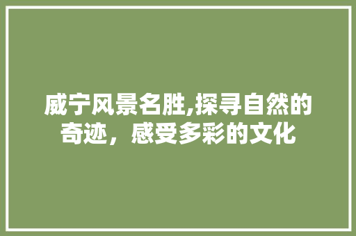 威宁风景名胜,探寻自然的奇迹，感受多彩的文化