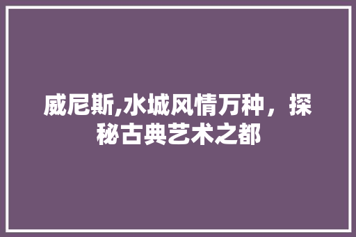 威尼斯,水城风情万种，探秘古典艺术之都