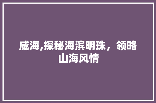 威海,探秘海滨明珠，领略山海风情