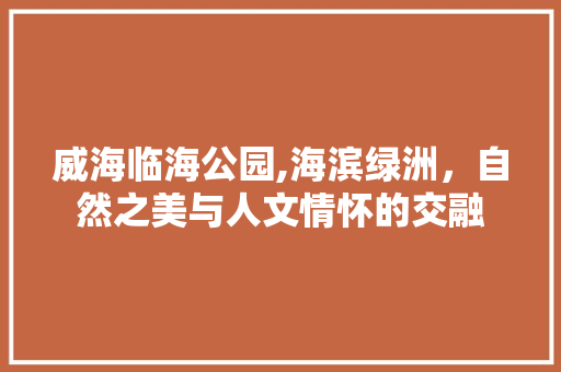 威海临海公园,海滨绿洲，自然之美与人文情怀的交融