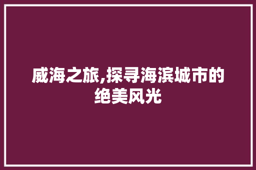 威海之旅,探寻海滨城市的绝美风光