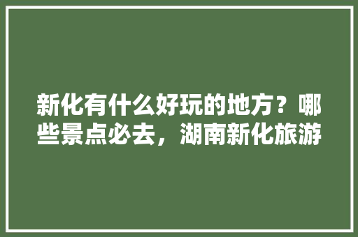 新化有什么好玩的地方？哪些景点必去，湖南新化旅游景点介绍。  第1张