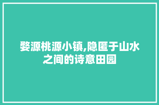 婺源桃源小镇,隐匿于山水之间的诗意田园