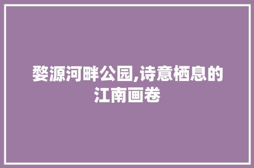 婺源河畔公园,诗意栖息的江南画卷