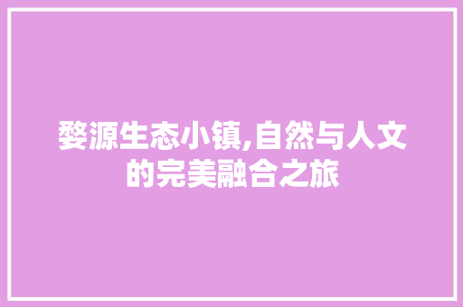 婺源生态小镇,自然与人文的完美融合之旅