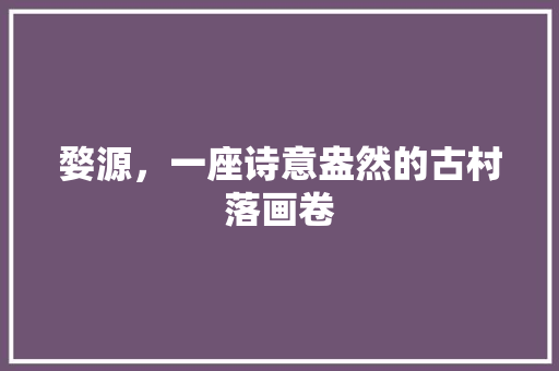 婺源，一座诗意盎然的古村落画卷