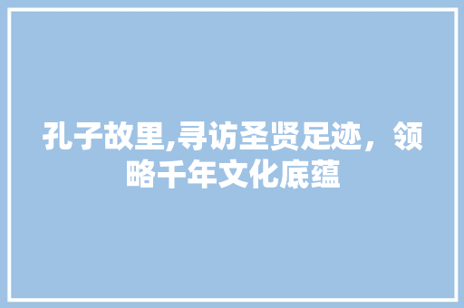 孔子故里,寻访圣贤足迹，领略千年文化底蕴