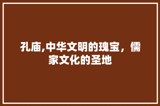 孔庙,中华文明的瑰宝，儒家文化的圣地