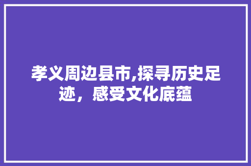 孝义周边县市,探寻历史足迹，感受文化底蕴