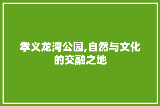 孝义龙湾公园,自然与文化的交融之地