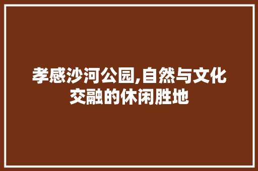 孝感沙河公园,自然与文化交融的休闲胜地