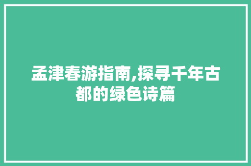 孟津春游指南,探寻千年古都的绿色诗篇