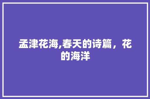 孟津花海,春天的诗篇，花的海洋