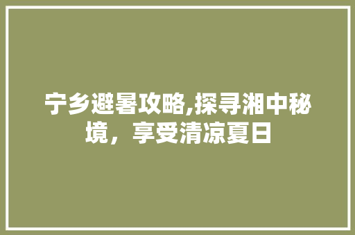 宁乡避暑攻略,探寻湘中秘境，享受清凉夏日